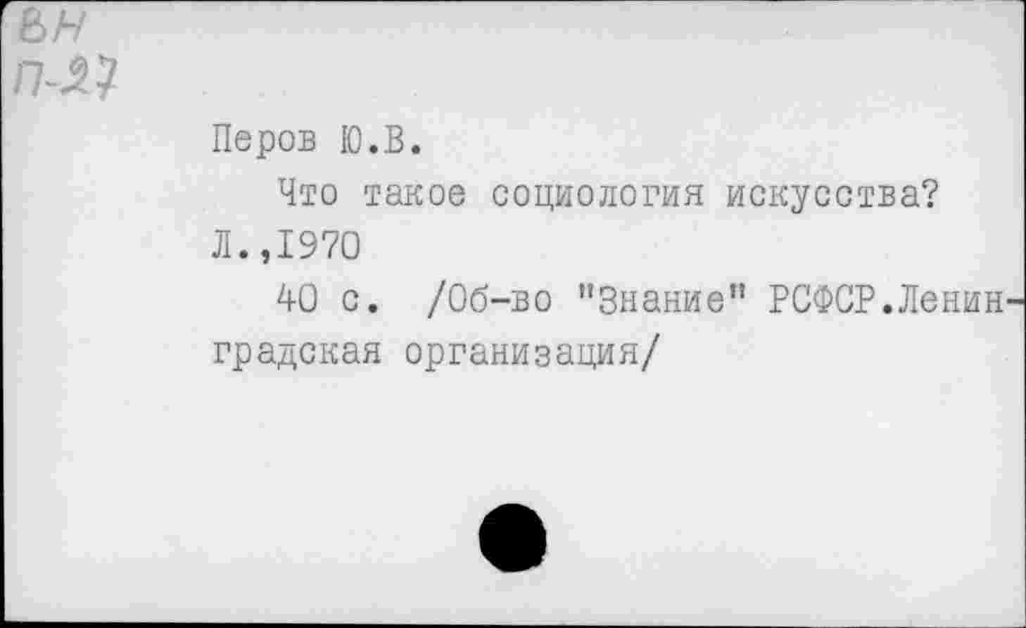 ﻿Перов Ю.В.
Что такое социология искусства?
Л.,1970
40 с. /Об-во ’’Знание” РСФСР.Ленин градская организация/